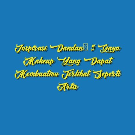 Inspirasi Dandan: 5 Gaya Makeup yang Dapat Membuatmu Terlihat Seperti Artis