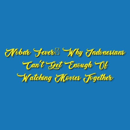 Nobar Fever: Why Indonesians Can’t Get Enough of Watching Movies Together