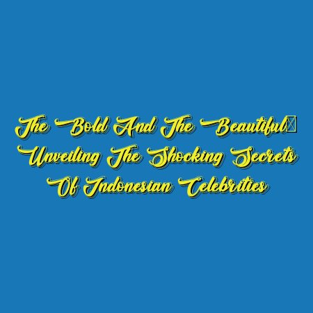 The Bold and the Beautiful: Unveiling the Shocking Secrets of Indonesian Celebrities