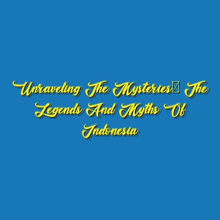 Unraveling the Mysteries: The Legends and Myths of Indonesia