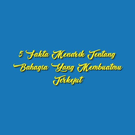 5 Fakta Menarik tentang Bahagia yang Membuatmu Terkejut