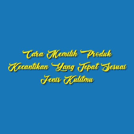Cara Memilih Produk Kecantikan yang Tepat Sesuai Jenis Kulitmu
