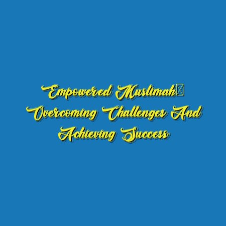 Empowered Muslimah: Overcoming Challenges and Achieving Success