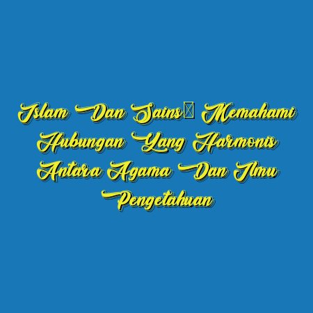 Islam dan Sains: Memahami Hubungan yang Harmonis antara Agama dan Ilmu Pengetahuan