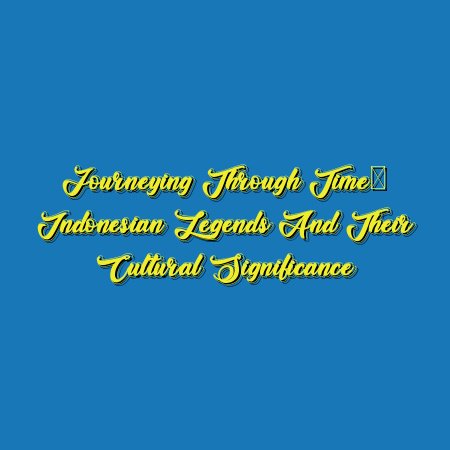 Journeying through Time: Indonesian Legends and Their Cultural Significance