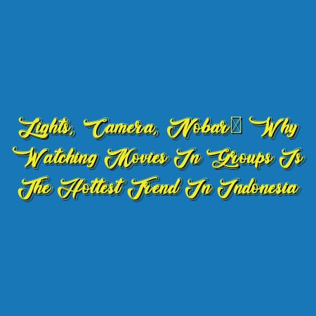 Lights, Camera, Nobar: Why Watching Movies in Groups is the Hottest Trend in Indonesia