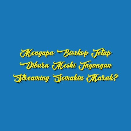 Mengapa Bioskop Tetap Diburu Meski Tayangan Streaming Semakin Marak?