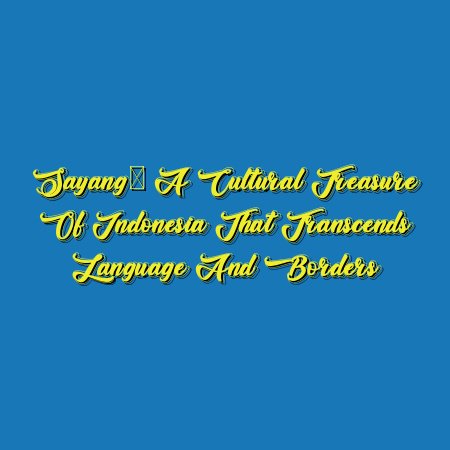 Sayang: A Cultural Treasure of Indonesia that Transcends Language and Borders