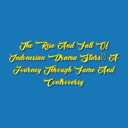 The Rise and Fall of Indonesian Drama Stars: A Journey through Fame and Controversy
