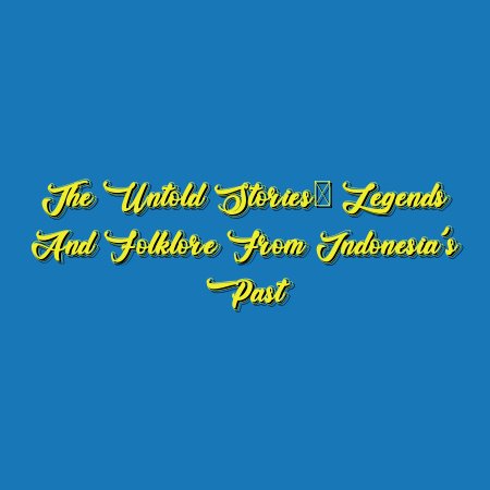 The Untold Stories: Legends and Folklore from Indonesia’s Past