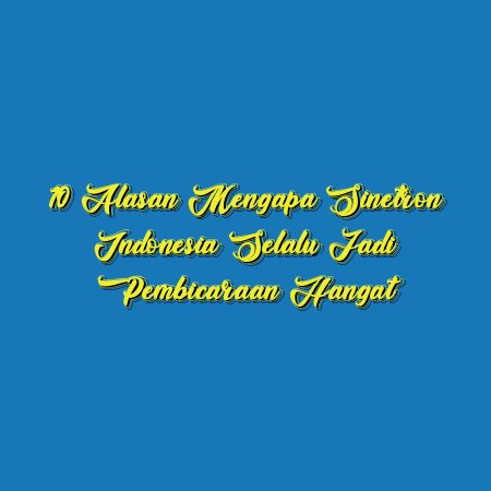 10 Alasan Mengapa Sinetron Indonesia Selalu Jadi Pembicaraan Hangat
