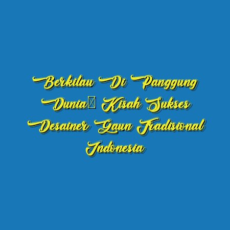 Berkilau di Panggung Dunia: Kisah Sukses Desainer Gaun Tradisional Indonesia