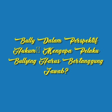 Bully dalam Perspektif Hukum: Mengapa Pelaku Bullying Harus Bertanggung Jawab?