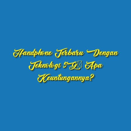 Handphone Terbaru dengan Teknologi 5G: Apa Keuntungannya?