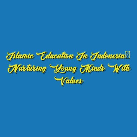 Islamic Education in Indonesia: Nurturing Young Minds with Values
