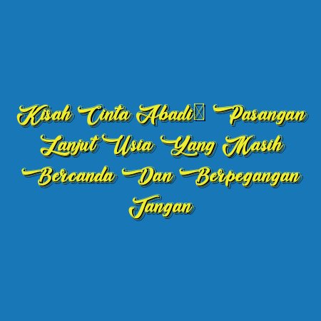 Kisah Cinta Abadi: Pasangan Lanjut Usia yang Masih Bercanda dan Berpegangan Tangan