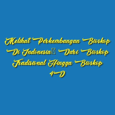 Melihat Perkembangan Bioskop di Indonesia: Dari Bioskop Tradisional Hingga Bioskop 4D
