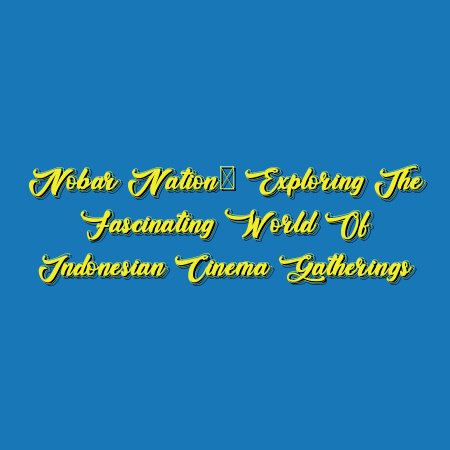 Nobar Nation: Exploring the Fascinating World of Indonesian Cinema Gatherings