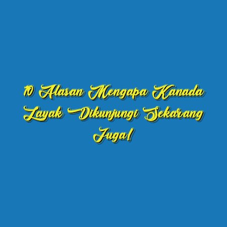 10 Alasan Mengapa Kanada Layak Dikunjungi Sekarang Juga!