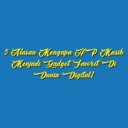 5 Alasan Mengapa HP Masih Menjadi Gadget Favorit Di Dunia Digital!
