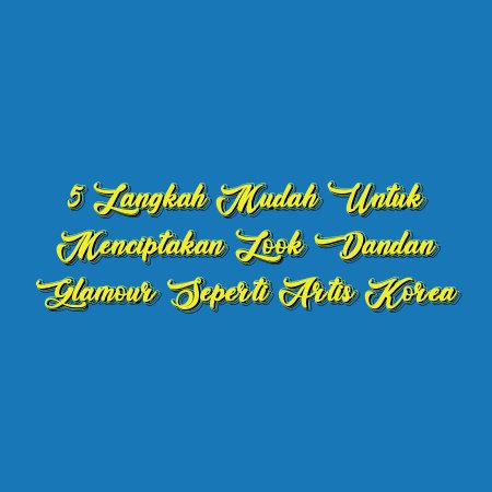 5 Langkah Mudah untuk Menciptakan Look Dandan Glamour seperti Artis Korea