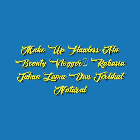 Make Up Flawless ala Beauty Vlogger: Rahasia Tahan Lama dan Terlihat Natural