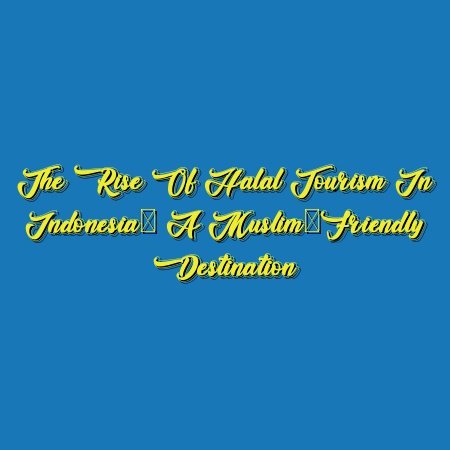 The Rise of Halal Tourism in Indonesia: A Muslim-Friendly Destination