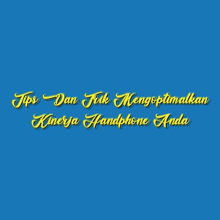 Tips dan Trik Mengoptimalkan Kinerja Handphone Anda