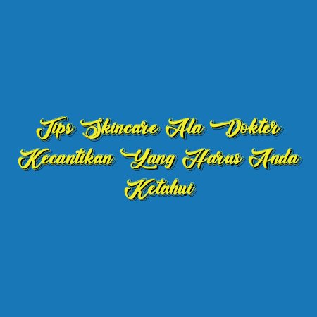 Tips Skincare ala Dokter Kecantikan yang Harus Anda Ketahui