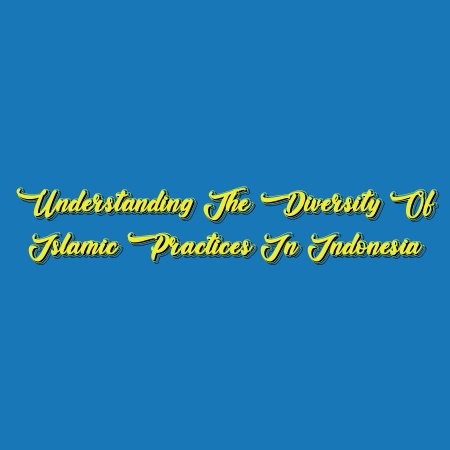 Understanding the Diversity of Islamic Practices in Indonesia