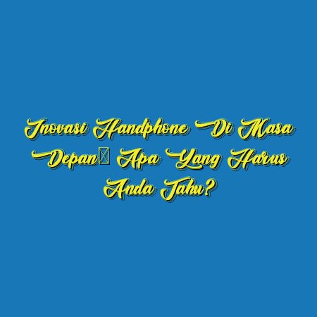 Inovasi Handphone di Masa Depan: Apa yang Harus Anda Tahu?