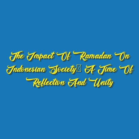The Impact of Ramadan on Indonesian Society: A Time of Reflection and Unity