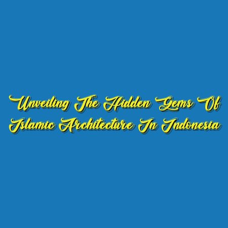 Unveiling the Hidden Gems of Islamic Architecture in Indonesia